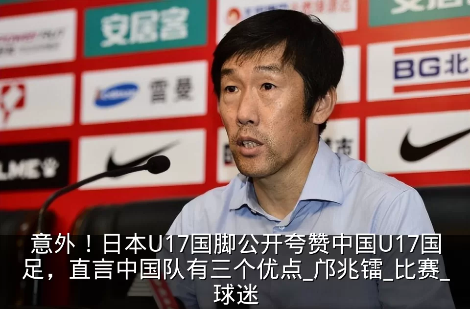 意外!日本U17国脚公开夸赞中国U17国足,直言中国队有三个优点_邝兆镭_比赛_球迷